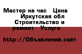 Мастер на час › Цена ­ 250 - Иркутская обл. Строительство и ремонт » Услуги   